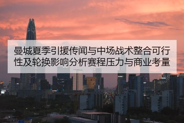 曼城夏季引援传闻与中场战术整合可行性及轮换影响分析赛程压力与商业考量