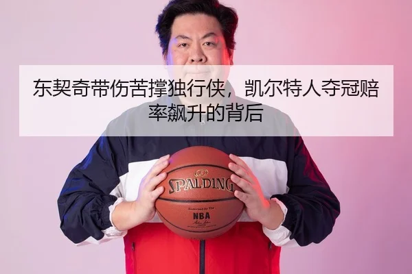东契奇带伤苦撑独行侠，凯尔特人夺冠赔率飙升的背后