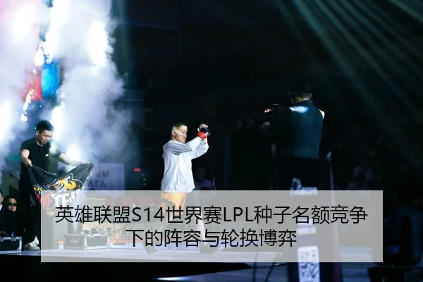 英雄联盟S14世界赛LPL种子名额竞争下的阵容与轮换博弈