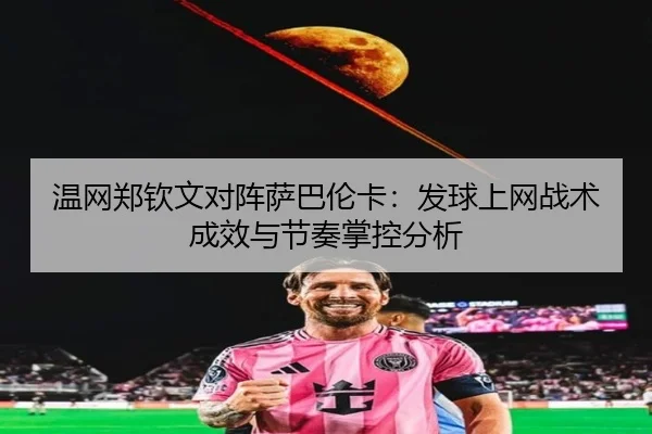 温网郑钦文对阵萨巴伦卡：发球上网战术成效与节奏掌控分析