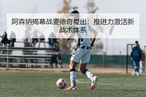 阿森纳揭幕战麦德奇复出：推进力激活新战术体系